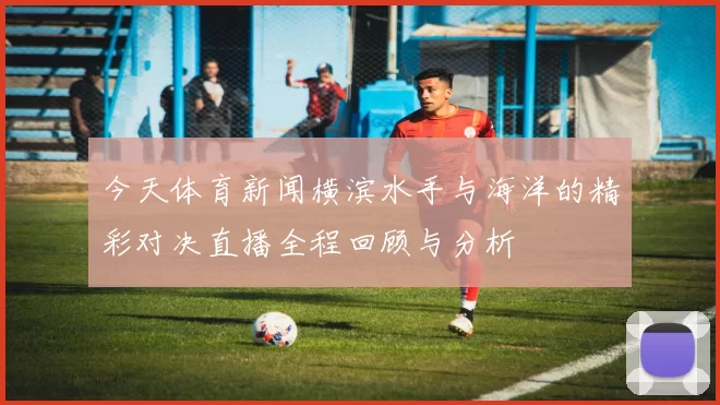 今天体育新闻横滨水手与海洋的精彩对决直播全程回顾与分析