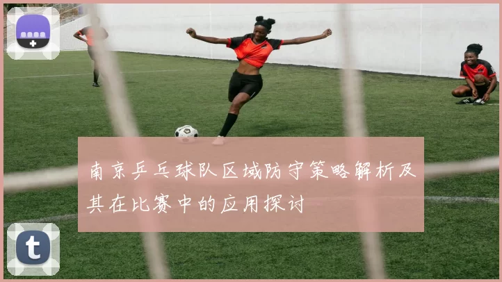 南京乒乓球队区域防守策略解析及其在比赛中的应用探讨