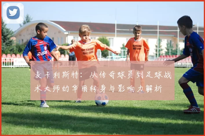 麦卡利斯特：从传奇球员到足球战术大师的华丽转身与影响力解析