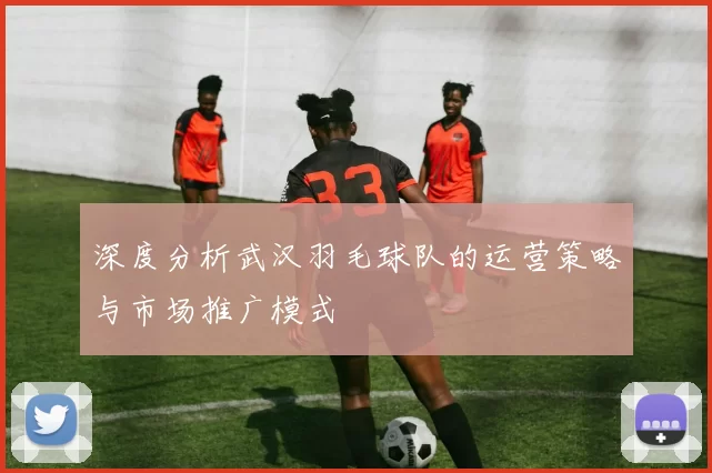 深度分析武汉羽毛球队的运营策略与市场推广模式