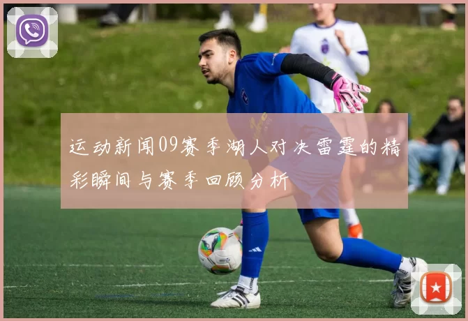 运动新闻09赛季湖人对决雷霆的精彩瞬间与赛季回顾分析