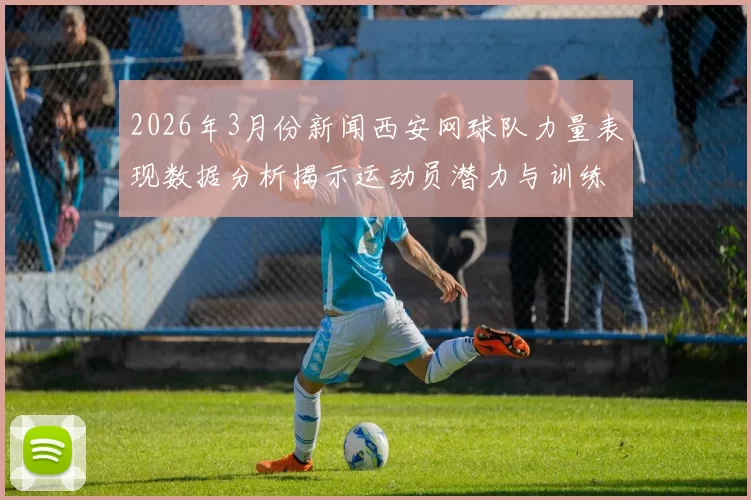 2026年3月份新闻西安网球队力量表现数据分析揭示运动员潜力与训练效果的深度关联